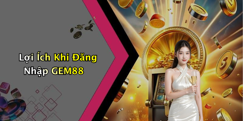 Lợi Ích Khi Đăng Nhập GEM88