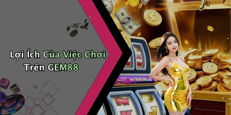 Lợi Ích Của Việc Chơi Trên GEM88