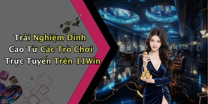 Trải Nghiệm Đỉnh Cao Từ Các Trò Chơi Trực Tuyến Trên 11Win