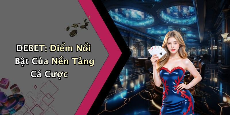 DEBET: Điểm Nổi Bật Của Nền Tảng Cá Cược