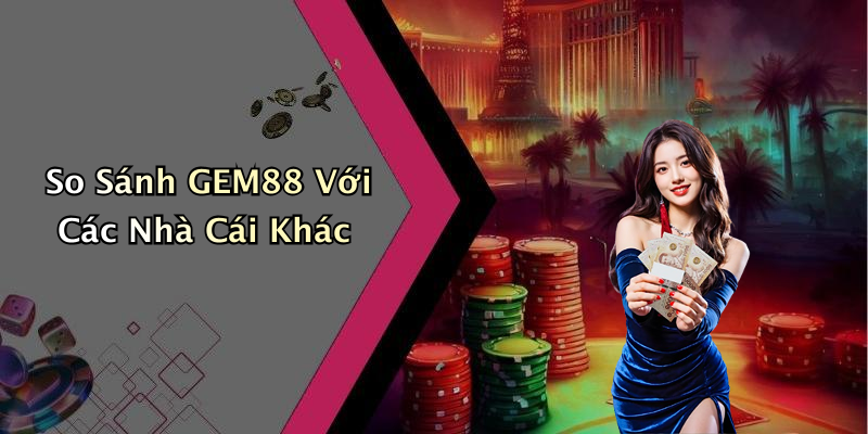 So Sánh GEM88 Với Các Nhà Cái Khác