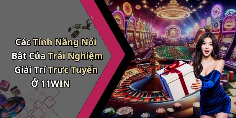 Các Tính Năng Nổi Bật Của Trải Nghiệm Giải Trí Trực Tuyến Ở 11WIN