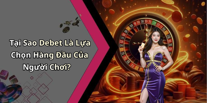 Tại Sao Debet Là Lựa Chọn Hàng Đầu Của Người Chơi?