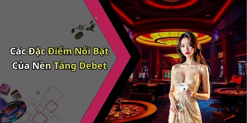 Các Đặc Điểm Nổi Bật Của Nền Tảng Debet