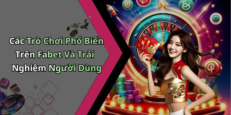 Các Trò Chơi Phổ Biến Trên Fabet Và Trải Nghiệm Người Dùng