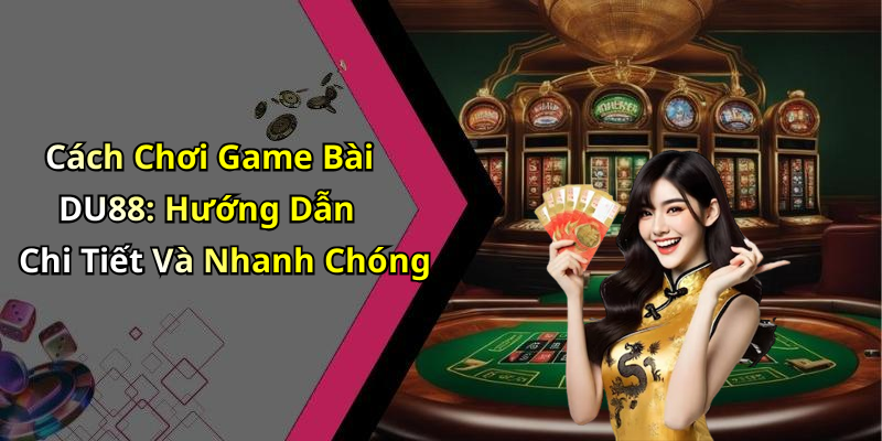 Cách Chơi Game Bài DU88: Hướng Dẫn Chi Tiết Và Nhanh Chóng