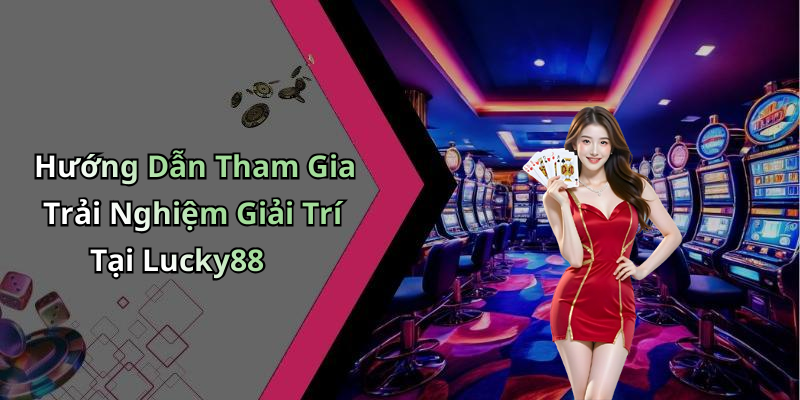Hướng Dẫn Tham Gia Trải Nghiệm Giải Trí Tại Lucky88