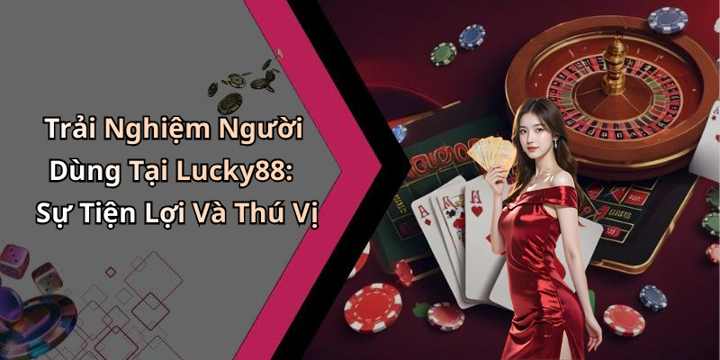 Trải Nghiệm Người Dùng Tại Lucky88: Sự Tiện Lợi Và Thú Vị
