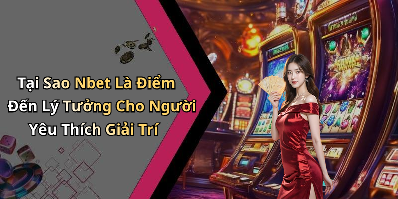 Tại Sao Nbet Là Điểm Đến Lý Tưởng Cho Người Yêu Thích Giải Trí